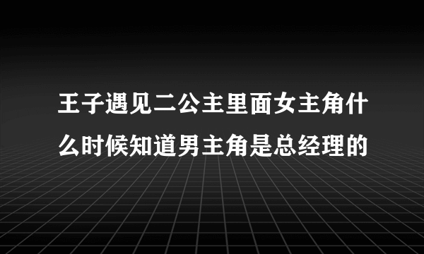 王子遇见二公主里面女主角什么时候知道男主角是总经理的