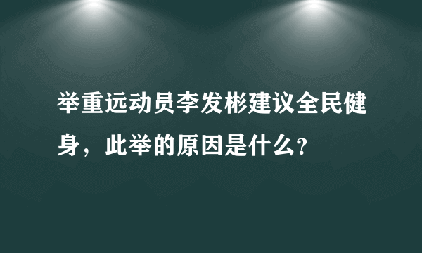 举重远动员李发彬建议全民健身，此举的原因是什么？