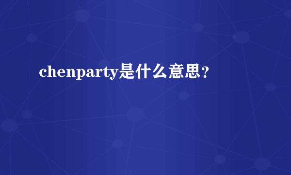 chenparty是什么意思？