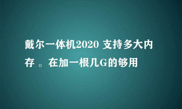 戴尔一体机2020 支持多大内存 。在加一根几G的够用