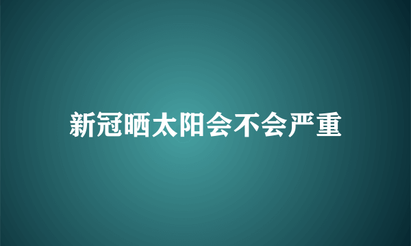 新冠晒太阳会不会严重