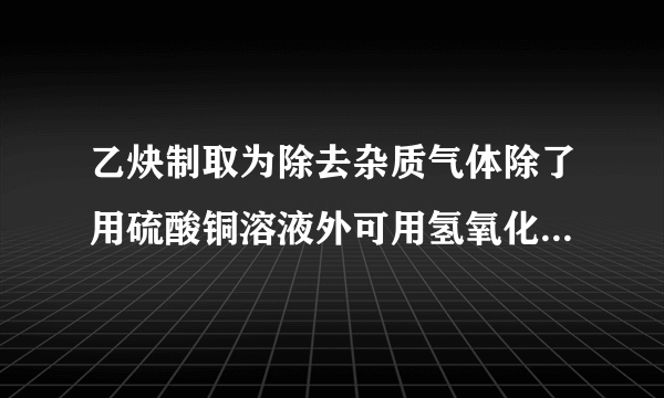 乙炔制取为除去杂质气体除了用硫酸铜溶液外可用氢氧化钠溶液么？