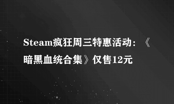 Steam疯狂周三特惠活动：《暗黑血统合集》仅售12元