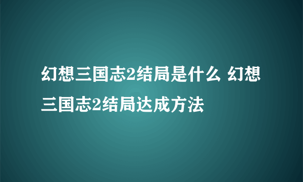 幻想三国志2结局是什么 幻想三国志2结局达成方法