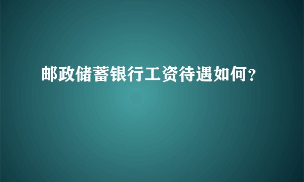 邮政储蓄银行工资待遇如何？