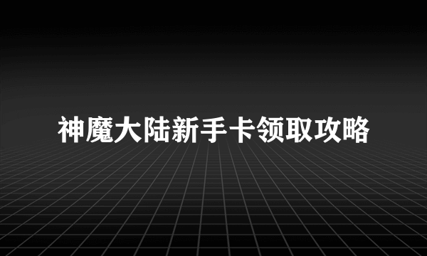 神魔大陆新手卡领取攻略