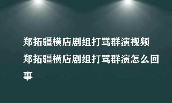 郑拓疆横店剧组打骂群演视频郑拓疆横店剧组打骂群演怎么回事