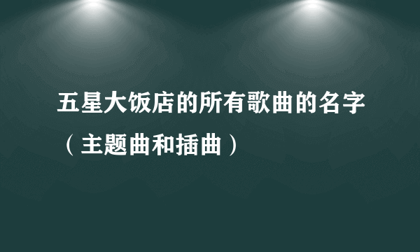 五星大饭店的所有歌曲的名字（主题曲和插曲）