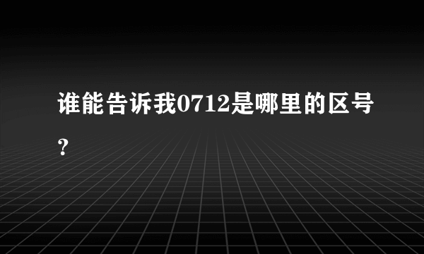 谁能告诉我0712是哪里的区号？