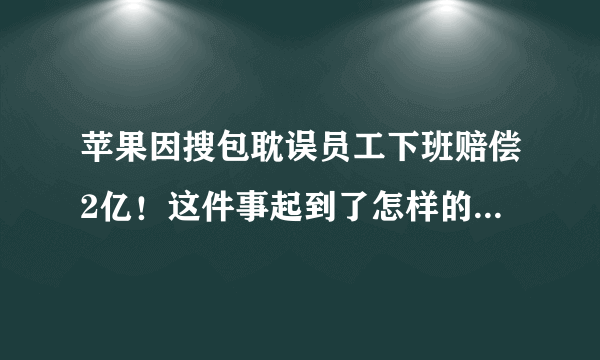 苹果因搜包耽误员工下班赔偿2亿！这件事起到了怎样的警示作用？