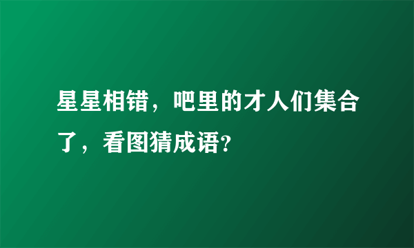 星星相错，吧里的才人们集合了，看图猜成语？