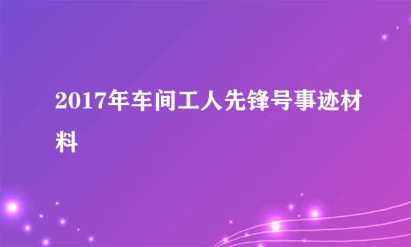 2017年车间工人先锋号事迹材料