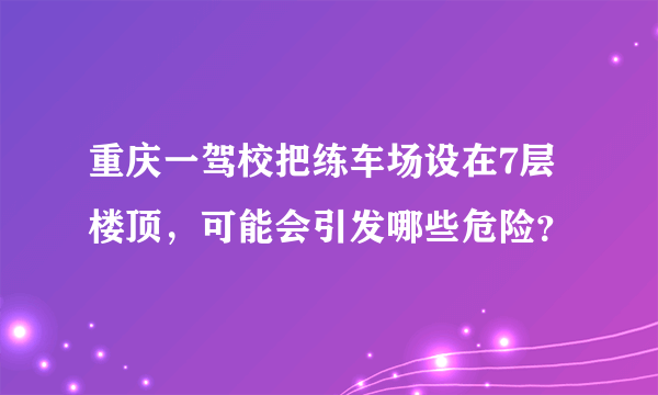 重庆一驾校把练车场设在7层楼顶，可能会引发哪些危险？