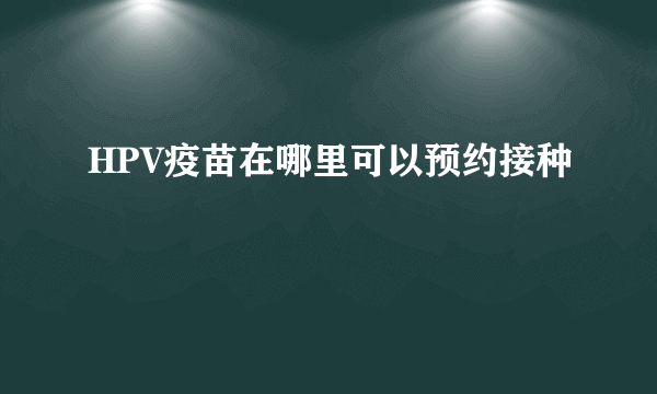 HPV疫苗在哪里可以预约接种