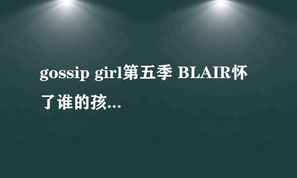 gossip girl第五季 BLAIR怀了谁的孩子 求解啊~~