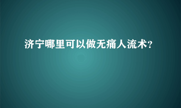 济宁哪里可以做无痛人流术？