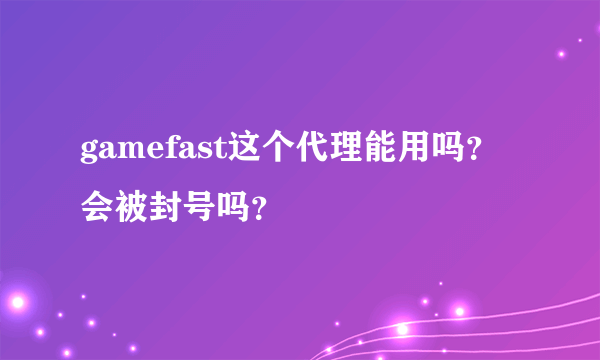 gamefast这个代理能用吗？会被封号吗？