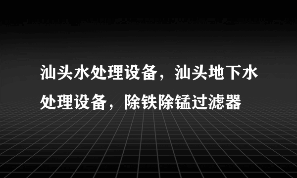 汕头水处理设备，汕头地下水处理设备，除铁除锰过滤器