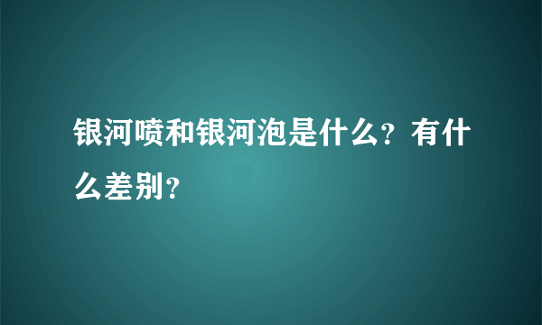 银河喷和银河泡是什么？有什么差别？