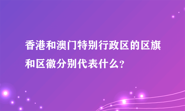 香港和澳门特别行政区的区旗和区徽分别代表什么？