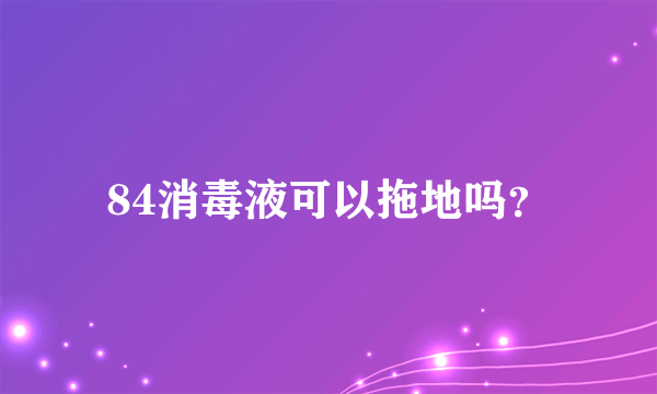 84消毒液可以拖地吗？