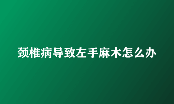 颈椎病导致左手麻木怎么办