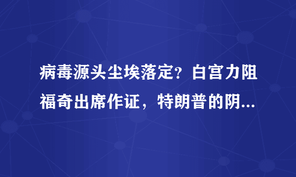 病毒源头尘埃落定？白宫力阻福奇出席作证，特朗普的阴谋得逞了！你如何评价？