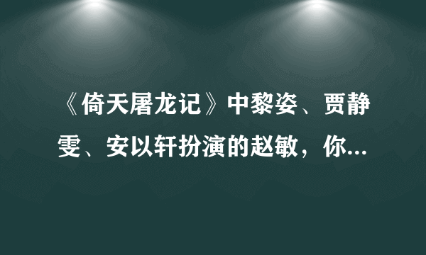 《倚天屠龙记》中黎姿、贾静雯、安以轩扮演的赵敏，你喜欢谁？