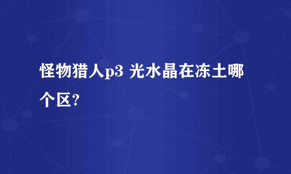 怪物猎人p3 光水晶在冻土哪个区?