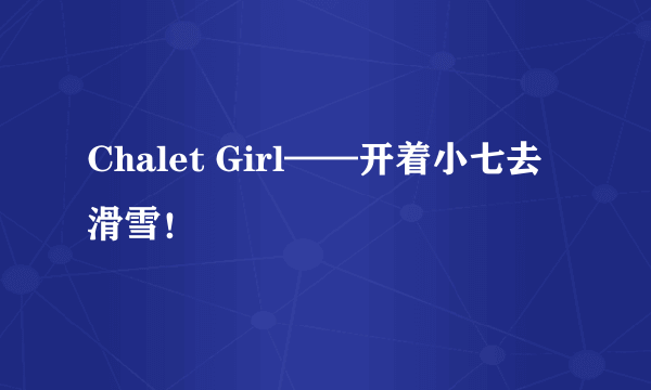 Chalet Girl——开着小七去滑雪！