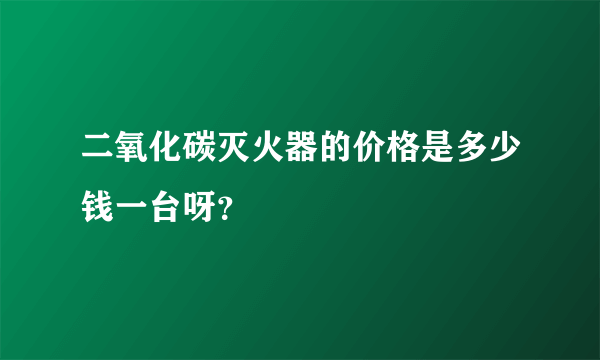 二氧化碳灭火器的价格是多少钱一台呀？