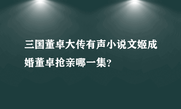 三国董卓大传有声小说文姬成婚董卓抢亲哪一集？