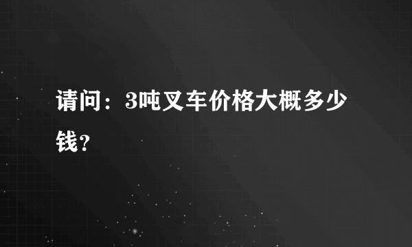 请问：3吨叉车价格大概多少钱？