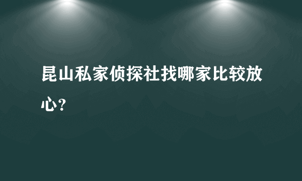 昆山私家侦探社找哪家比较放心？