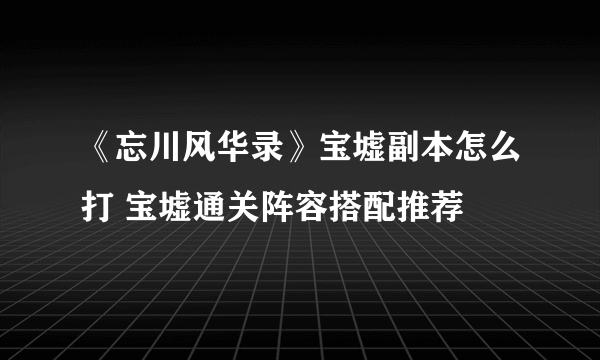 《忘川风华录》宝墟副本怎么打 宝墟通关阵容搭配推荐