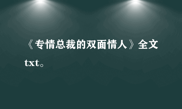 《专情总裁的双面情人》全文txt。