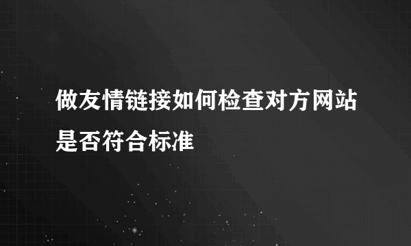 做友情链接如何检查对方网站是否符合标准