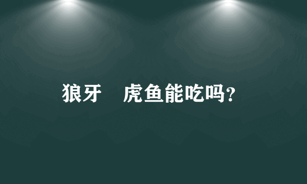 狼牙鰕虎鱼能吃吗？