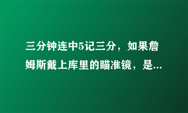 三分钟连中5记三分，如果詹姆斯戴上库里的瞄准镜，是不是比乔丹都牛？