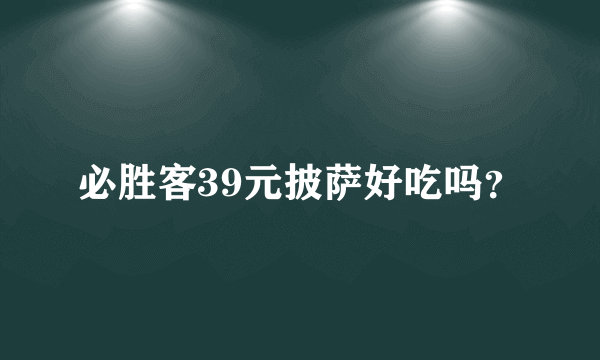 必胜客39元披萨好吃吗？