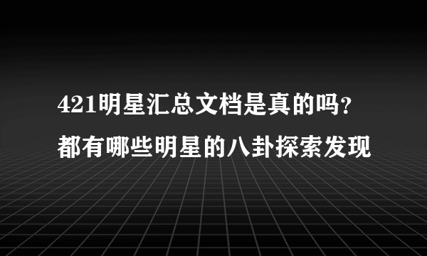 421明星汇总文档是真的吗？都有哪些明星的八卦探索发现