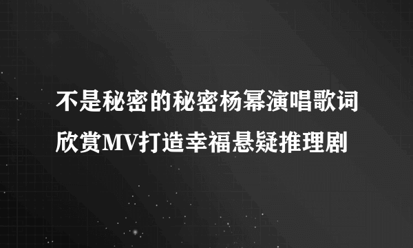 不是秘密的秘密杨幂演唱歌词欣赏MV打造幸福悬疑推理剧