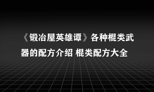 《锻冶屋英雄谭》各种棍类武器的配方介绍 棍类配方大全