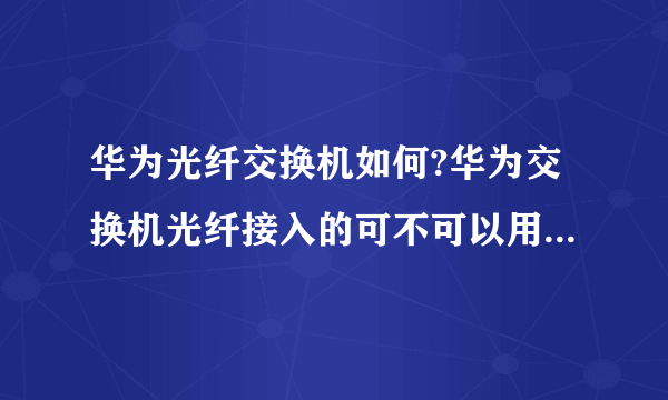 华为光纤交换机如何?华为交换机光纤接入的可不可以用网线接入？