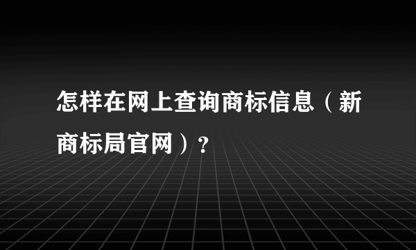 怎样在网上查询商标信息（新商标局官网）？