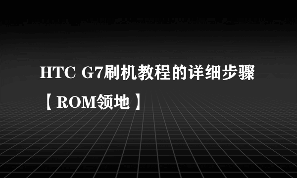 HTC G7刷机教程的详细步骤【ROM领地】