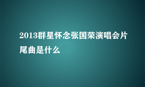 2013群星怀念张国荣演唱会片尾曲是什么