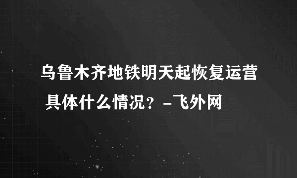 乌鲁木齐地铁明天起恢复运营 具体什么情况？-飞外网