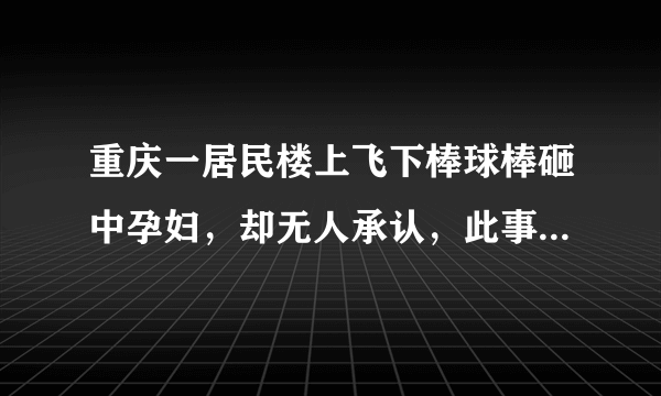 重庆一居民楼上飞下棒球棒砸中孕妇，却无人承认，此事该如何追责？