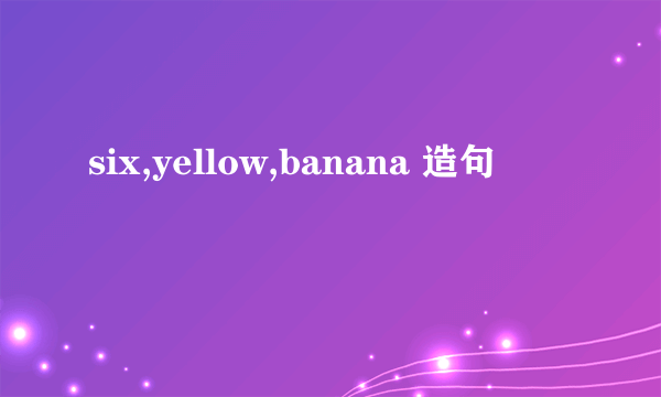 six,yellow,banana 造句